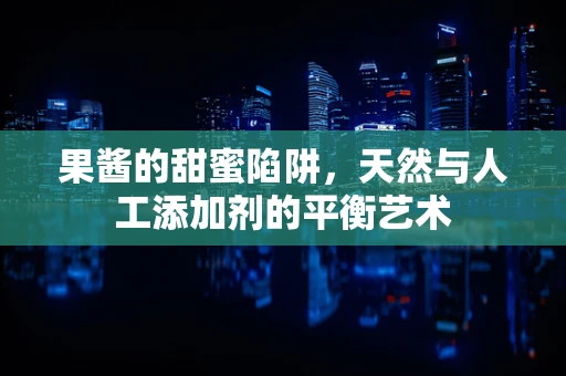 果酱的甜蜜陷阱，天然与人工添加剂的平衡艺术