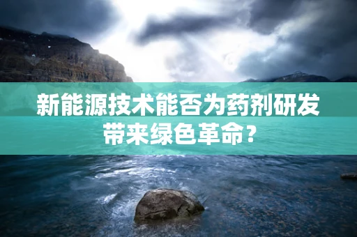 新能源技术能否为药剂研发带来绿色革命？