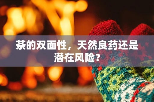 茶的双面性，天然良药还是潜在风险？