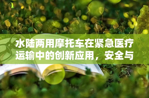 水陆两用摩托车在紧急医疗运输中的创新应用，安全与效率的双重挑战？