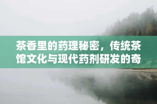 茶香里的药理秘密，传统茶馆文化与现代药剂研发的奇妙融合