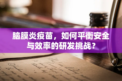 脑膜炎疫苗，如何平衡安全与效率的研发挑战？