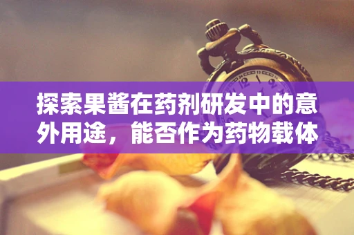 探索果酱在药剂研发中的意外用途，能否作为药物载体？
