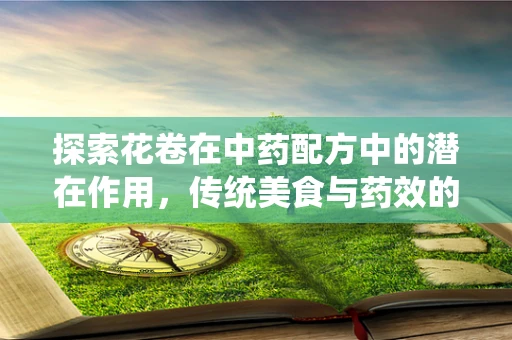 探索花卷在中药配方中的潜在作用，传统美食与药效的奇妙融合？