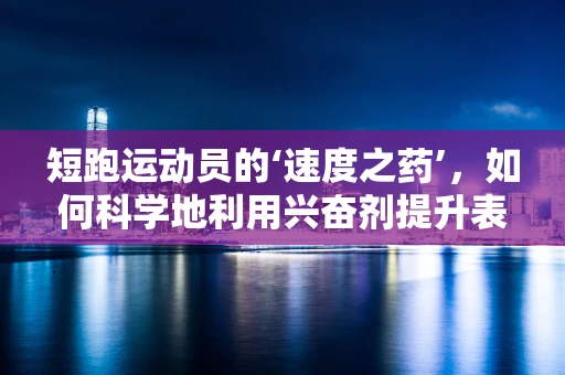 短跑运动员的‘速度之药’，如何科学地利用兴奋剂提升表现？