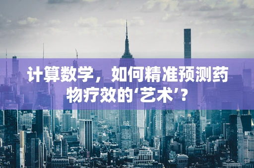 计算数学，如何精准预测药物疗效的‘艺术’？