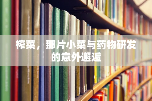 榨菜，那片小菜与药物研发的意外邂逅