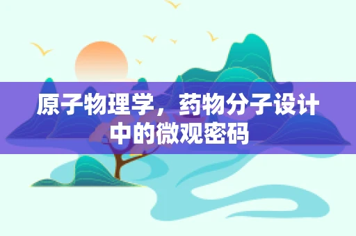 原子物理学，药物分子设计中的微观密码