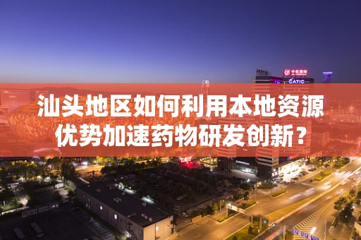 汕头地区如何利用本地资源优势加速药物研发创新？