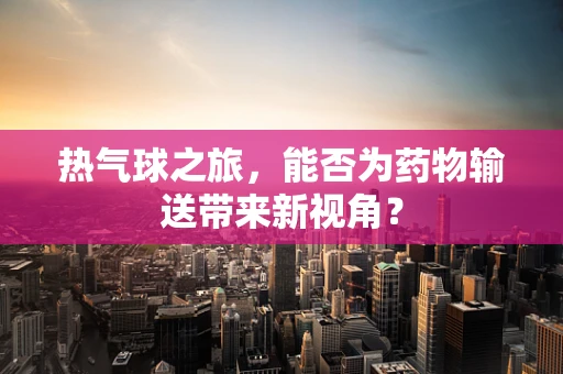 热气球之旅，能否为药物输送带来新视角？