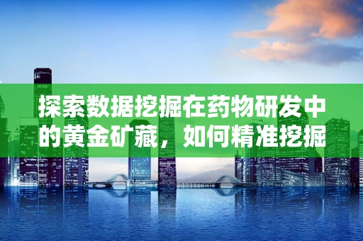 探索数据挖掘在药物研发中的黄金矿藏，如何精准挖掘以加速创新？