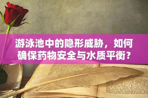 游泳池中的隐形威胁，如何确保药物安全与水质平衡？