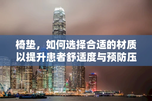 椅垫，如何选择合适的材质以提升患者舒适度与预防压疮？