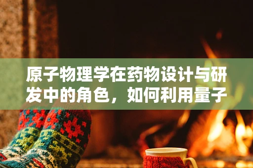 原子物理学在药物设计与研发中的角色，如何利用量子世界构建新药？