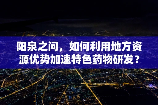 阳泉之问，如何利用地方资源优势加速特色药物研发？