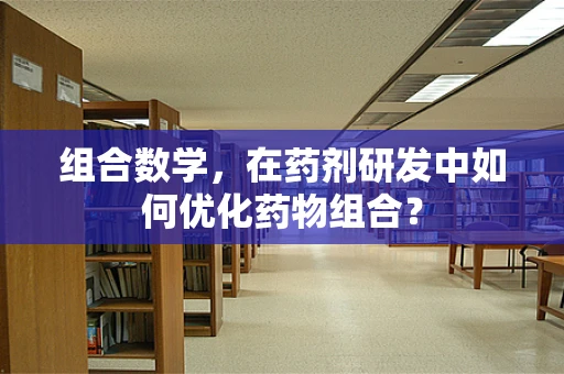 组合数学，在药剂研发中如何优化药物组合？