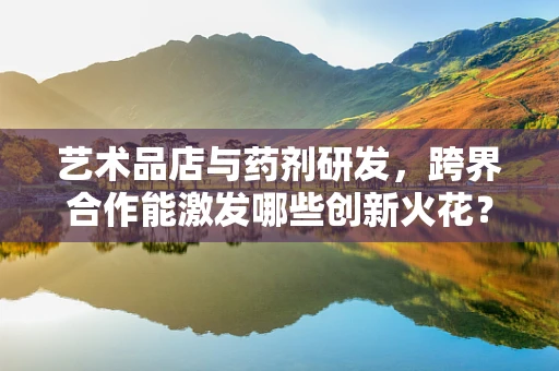 艺术品店与药剂研发，跨界合作能激发哪些创新火花？