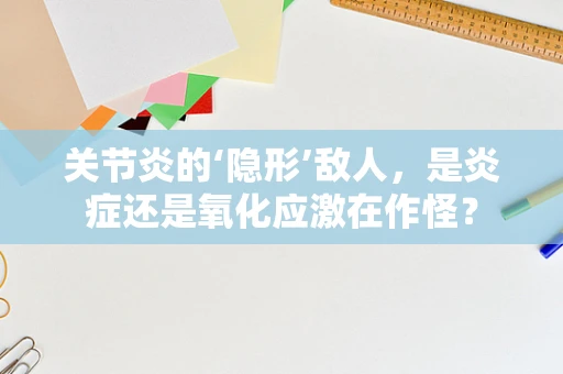 关节炎的‘隐形’敌人，是炎症还是氧化应激在作怪？