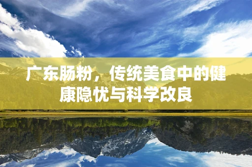 广东肠粉，传统美食中的健康隐忧与科学改良