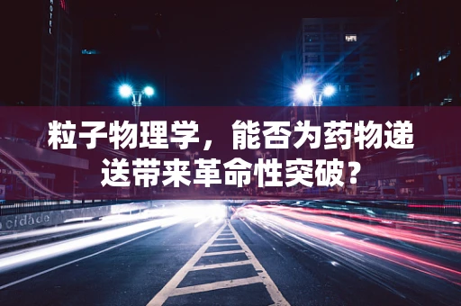 粒子物理学，能否为药物递送带来革命性突破？