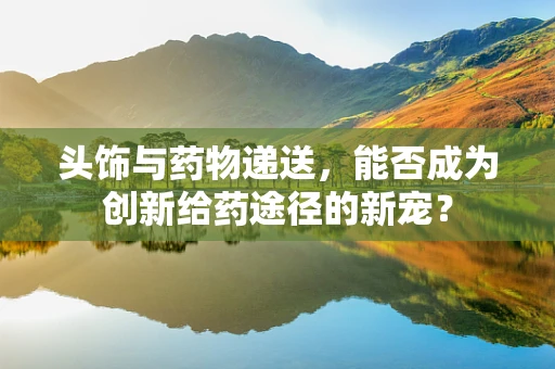 头饰与药物递送，能否成为创新给药途径的新宠？