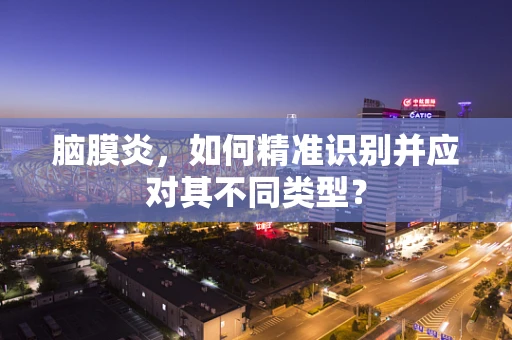 脑膜炎，如何精准识别并应对其不同类型？