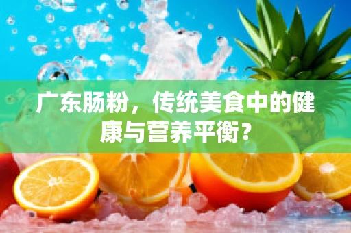 广东肠粉，传统美食中的健康与营养平衡？