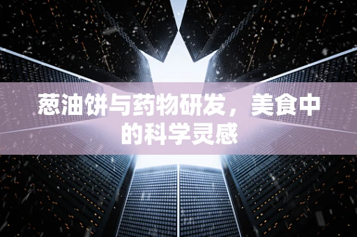 葱油饼与药物研发，美食中的科学灵感