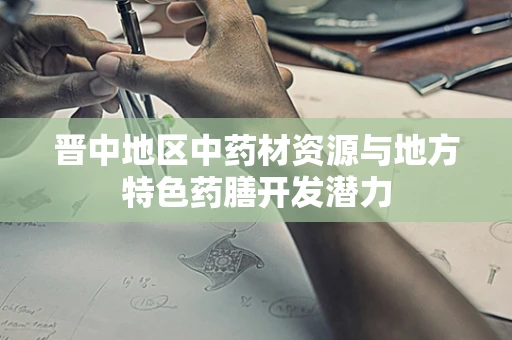 晋中地区中药材资源与地方特色药膳开发潜力