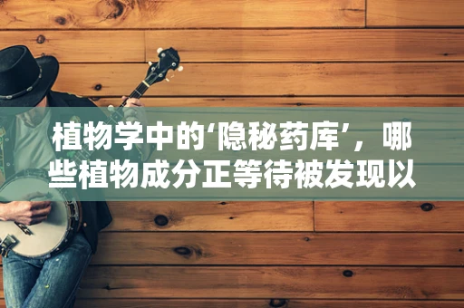植物学中的‘隐秘药库’，哪些植物成分正等待被发现以革新药物研发？