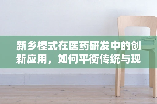 新乡模式在医药研发中的创新应用，如何平衡传统与现代？