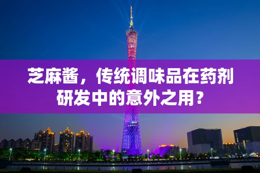 芝麻酱，传统调味品在药剂研发中的意外之用？