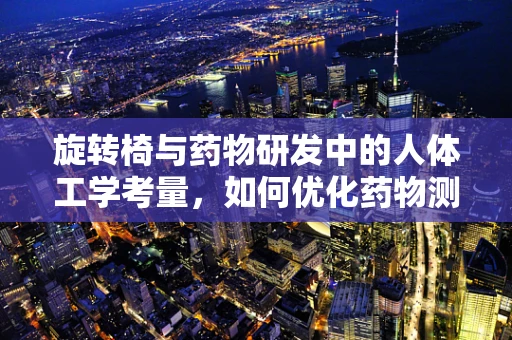 旋转椅与药物研发中的人体工学考量，如何优化药物测试环境？