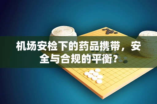 机场安检下的药品携带，安全与合规的平衡？