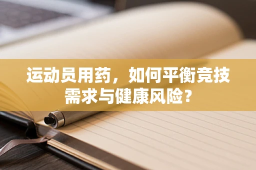 运动员用药，如何平衡竞技需求与健康风险？