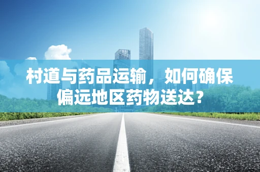 村道与药品运输，如何确保偏远地区药物送达？