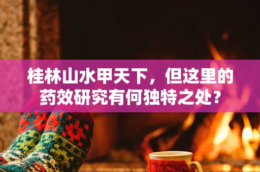 桂林山水甲天下，但这里的药效研究有何独特之处？