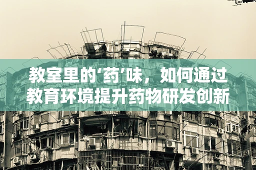 教室里的‘药’味，如何通过教育环境提升药物研发创新力？