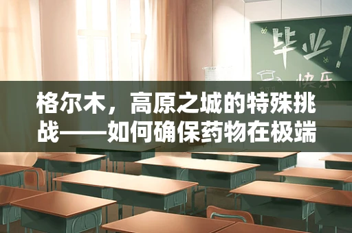 格尔木，高原之城的特殊挑战——如何确保药物在极端环境下的稳定与效力？