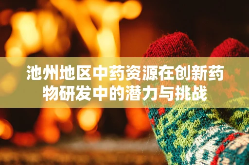 池州地区中药资源在创新药物研发中的潜力与挑战