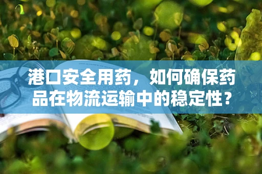 港口安全用药，如何确保药品在物流运输中的稳定性？