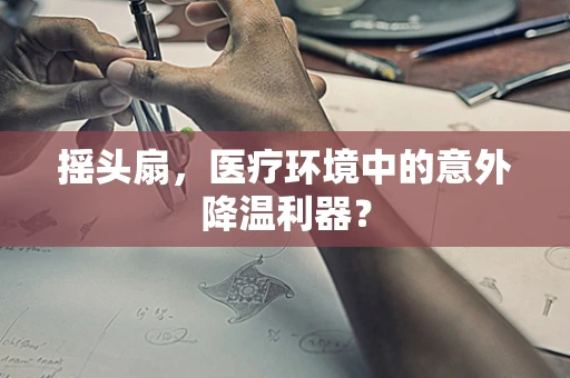 摇头扇，医疗环境中的意外降温利器？