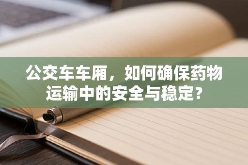 公交车车厢，如何确保药物运输中的安全与稳定？