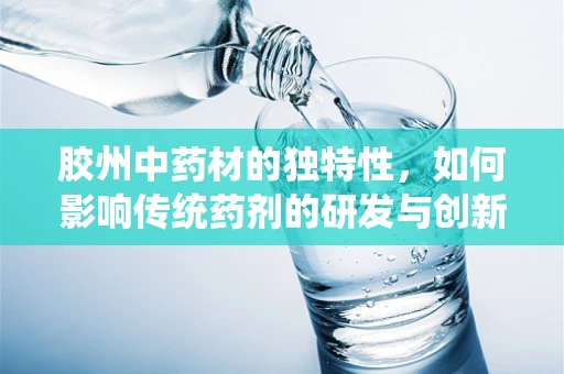 胶州中药材的独特性，如何影响传统药剂的研发与创新？