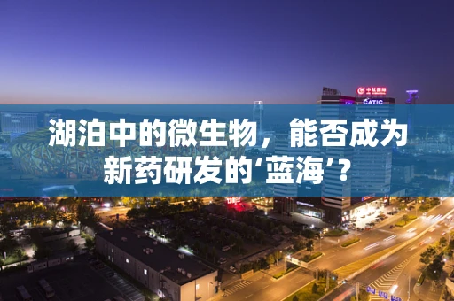 湖泊中的微生物，能否成为新药研发的‘蓝海’？