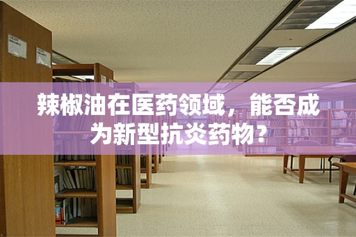 辣椒油在医药领域，能否成为新型抗炎药物？