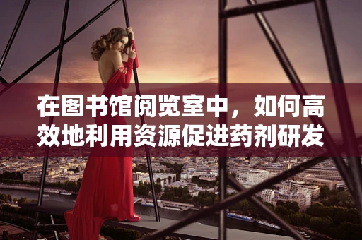 在图书馆阅览室中，如何高效地利用资源促进药剂研发创新？