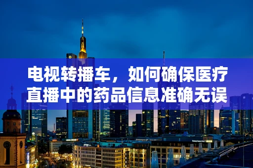 电视转播车，如何确保医疗直播中的药品信息准确无误？