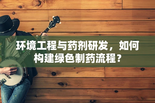环境工程与药剂研发，如何构建绿色制药流程？