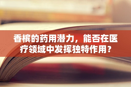 香槟的药用潜力，能否在医疗领域中发挥独特作用？